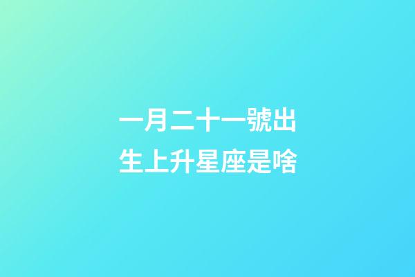 一月二十一號出生上升星座是啥-第1張-星座運勢-玄機派