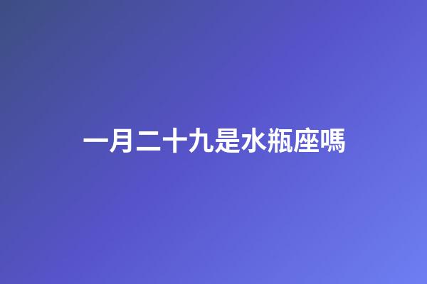 一月二十九是水瓶座嗎-第1張-星座運勢-玄機派