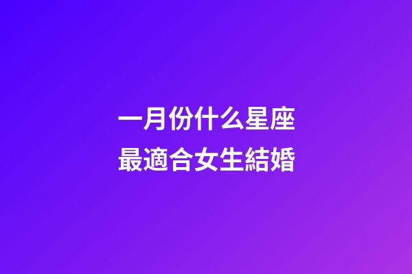 一月份什么星座最適合女生結婚-第1張-星座運勢-玄機派