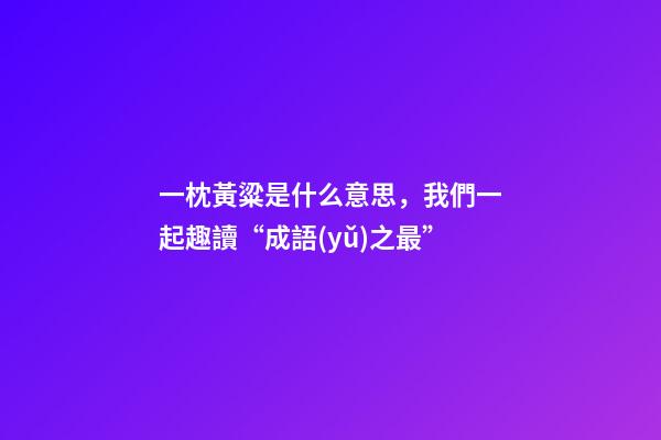 一枕黃粱是什么意思，我們一起趣讀“成語(yǔ)之最”-第1張-觀點(diǎn)-玄機(jī)派