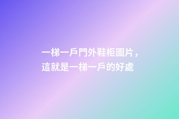 一梯一戶門外鞋柜圖片，這就是一梯一戶的好處-第1張-觀點-玄機派