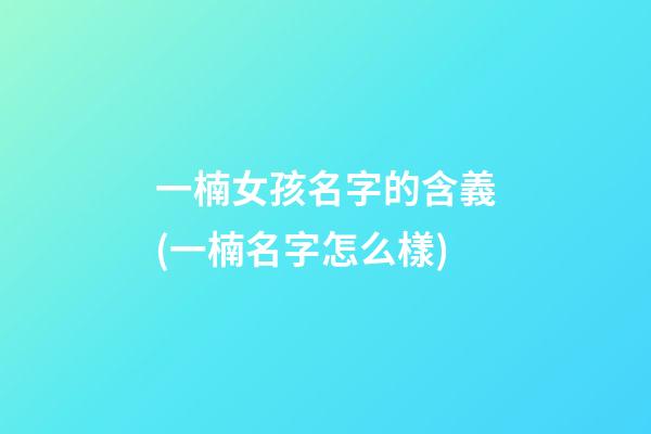 一楠女孩名字的含義(一楠名字怎么樣)