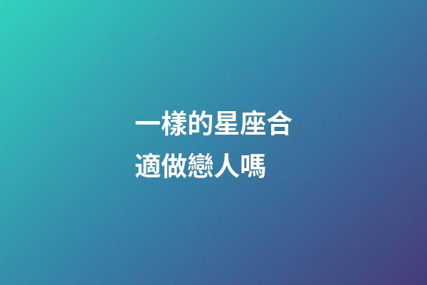 一樣的星座合適做戀人嗎-第1張-星座運勢-玄機派