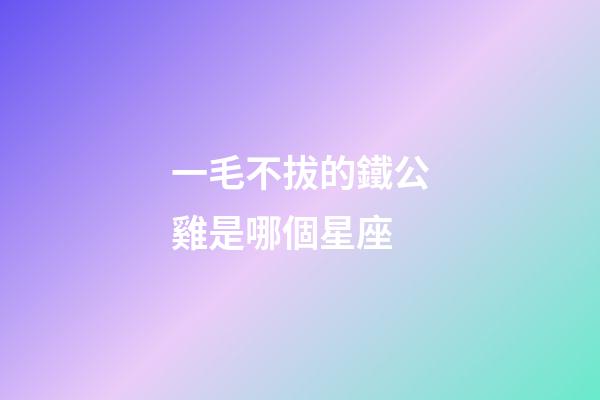 一毛不拔的鐵公雞是哪個星座-第1張-星座運勢-玄機派