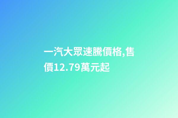 一汽大眾速騰價格,售價12.79萬元起-第1張-觀點-玄機派