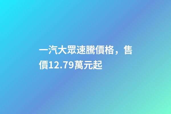 一汽大眾速騰價格，售價12.79萬元起-第1張-觀點-玄機派