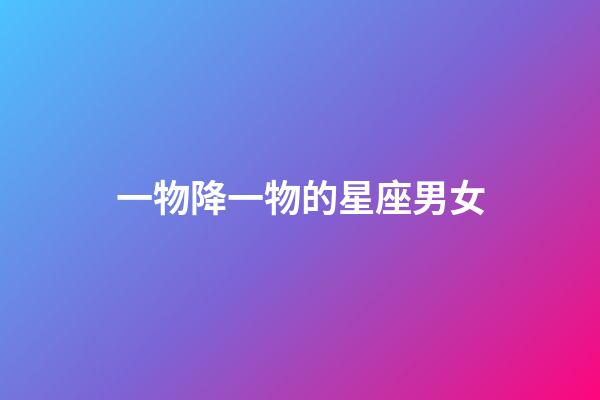 一物降一物的星座男女-第1張-星座運勢-玄機派