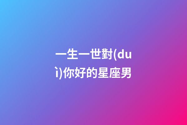 一生一世對(duì)你好的星座男-第1張-星座運(yùn)勢(shì)-玄機(jī)派