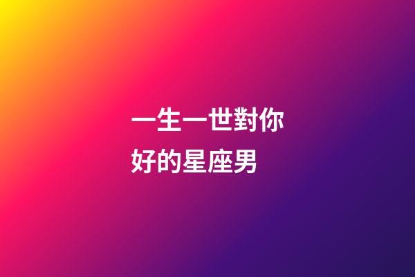 一生一世對你好的星座男-第1張-星座運勢-玄機派