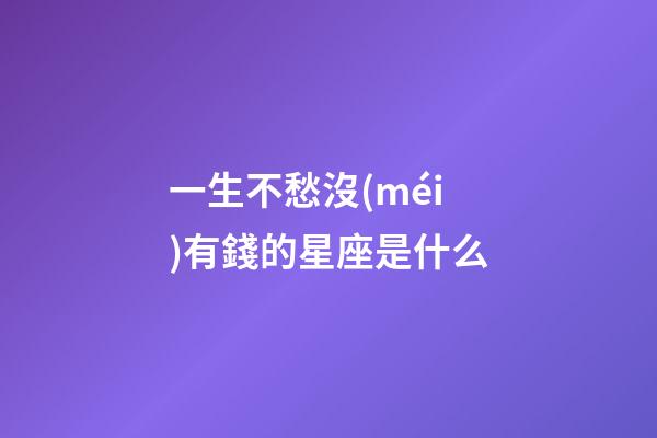 一生不愁沒(méi)有錢的星座是什么-第1張-星座運(yùn)勢(shì)-玄機(jī)派