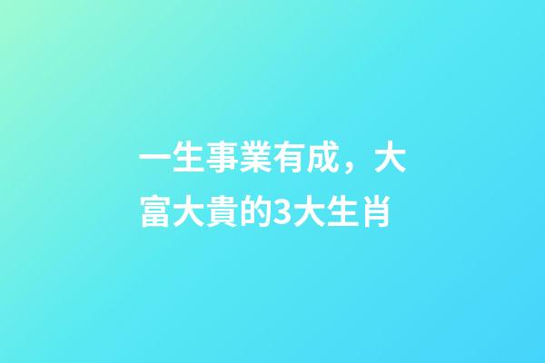 一生事業有成，大富大貴的3大生肖-第1張-觀點-玄機派