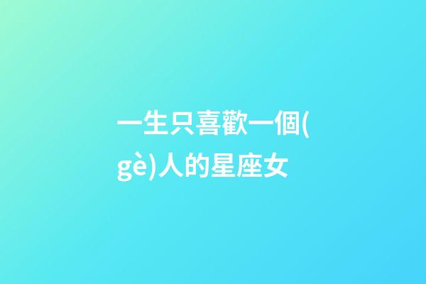 一生只喜歡一個(gè)人的星座女-第1張-星座運(yùn)勢(shì)-玄機(jī)派