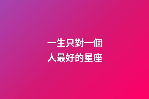 一生只對一個人最好的星座-第1張-星座運勢-玄機派