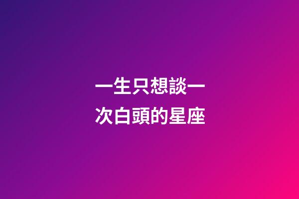 一生只想談一次白頭的星座-第1張-星座運(yùn)勢(shì)-玄機(jī)派