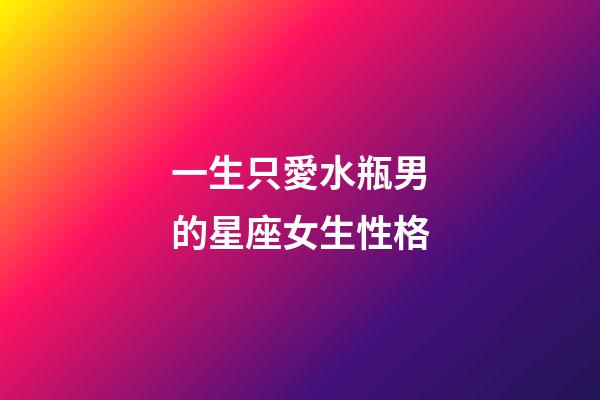 一生只愛水瓶男的星座女生性格-第1張-星座運勢-玄機派