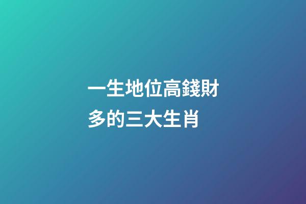 一生地位高錢財多的三大生肖-第1張-觀點-玄機派