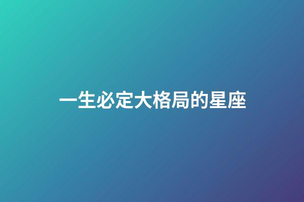 一生必定大格局的星座-第1張-星座運勢-玄機派