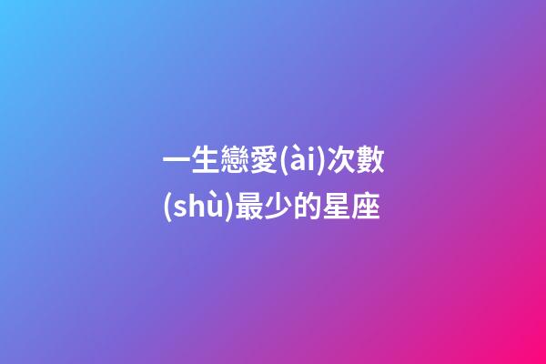 一生戀愛(ài)次數(shù)最少的星座-第1張-星座運(yùn)勢(shì)-玄機(jī)派