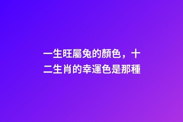 一生旺屬兔的顏色，十二生肖的幸運色是那種-第1張-觀點-玄機派