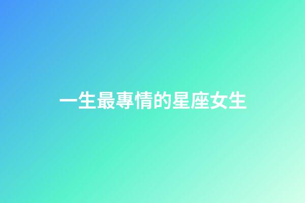 一生最專情的星座女生-第1張-星座運(yùn)勢(shì)-玄機(jī)派