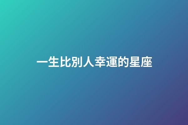 一生比別人幸運的星座-第1張-星座運勢-玄機派