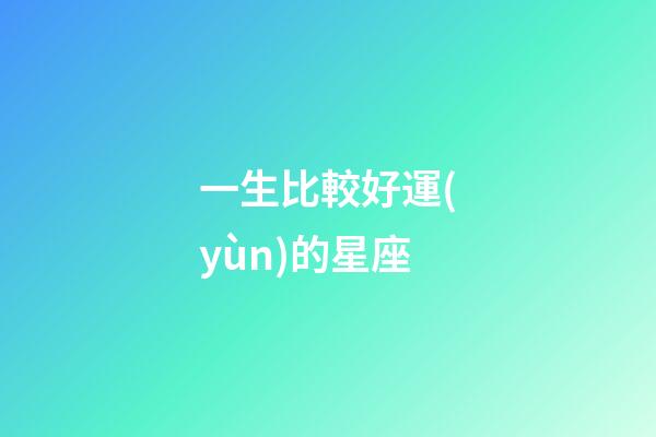 一生比較好運(yùn)的星座-第1張-星座運(yùn)勢(shì)-玄機(jī)派