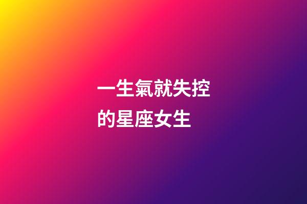 一生氣就失控的星座女生-第1張-星座運(yùn)勢(shì)-玄機(jī)派