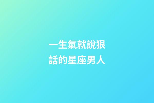 一生氣就說狠話的星座男人-第1張-星座運(yùn)勢(shì)-玄機(jī)派