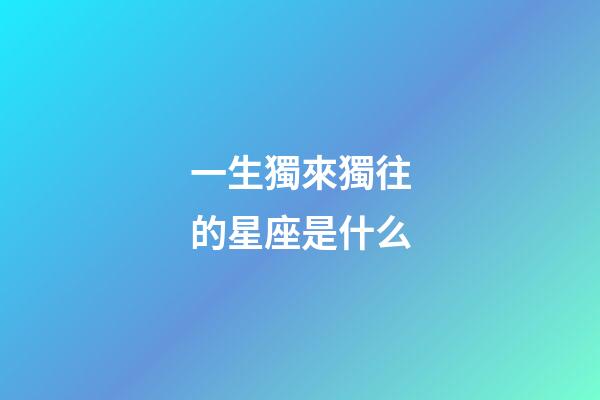一生獨來獨往的星座是什么-第1張-星座運勢-玄機派