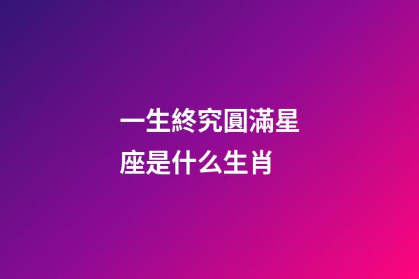 一生終究圓滿星座是什么生肖