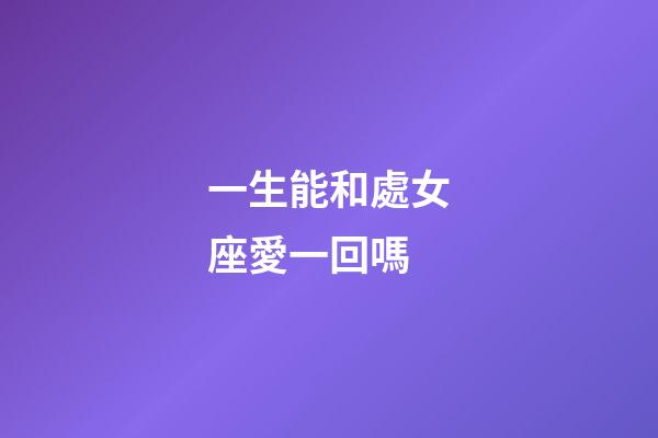 一生能和處女座愛一回嗎-第1張-星座運勢-玄機派