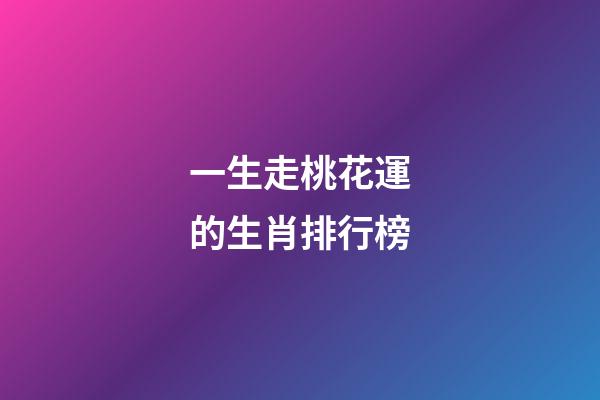 一生走桃花運的生肖排行榜-第1張-觀點-玄機派