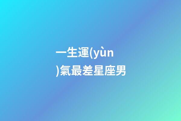 一生運(yùn)氣最差星座男-第1張-星座運(yùn)勢(shì)-玄機(jī)派