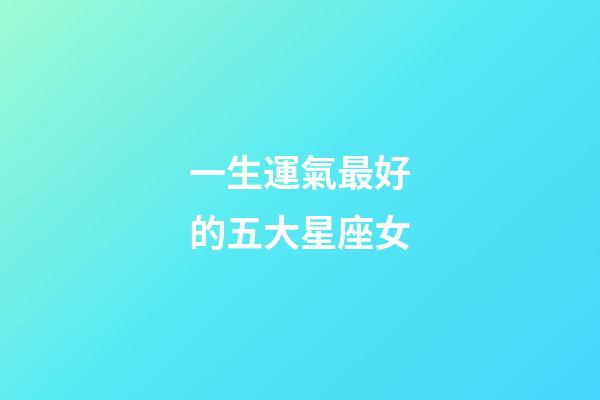一生運氣最好的五大星座女-第1張-星座運勢-玄機派
