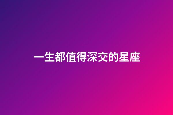 一生都值得深交的星座-第1張-星座運(yùn)勢(shì)-玄機(jī)派
