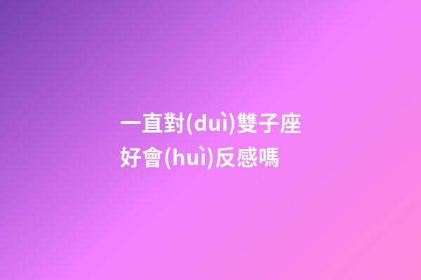 一直對(duì)雙子座好會(huì)反感嗎-第1張-星座運(yùn)勢-玄機(jī)派