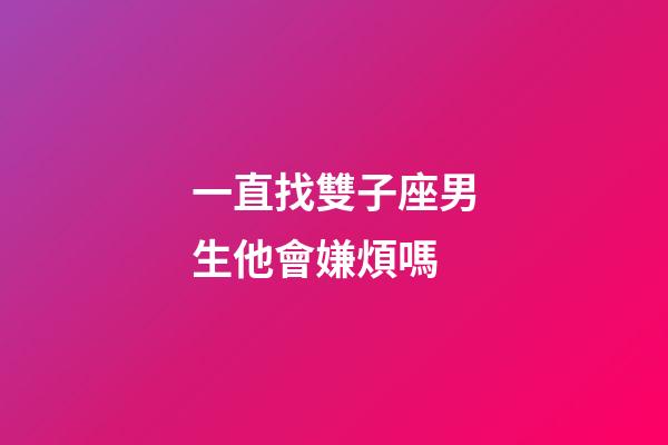 一直找雙子座男生他會嫌煩嗎-第1張-星座運勢-玄機派