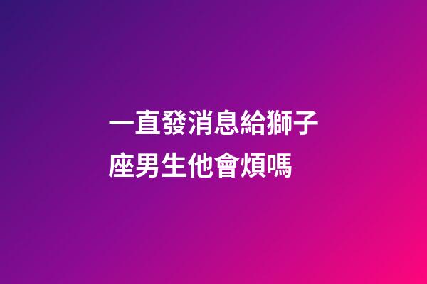 一直發消息給獅子座男生他會煩嗎-第1張-星座運勢-玄機派