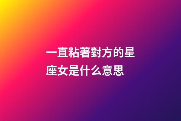 一直粘著對方的星座女是什么意思-第1張-星座運勢-玄機派