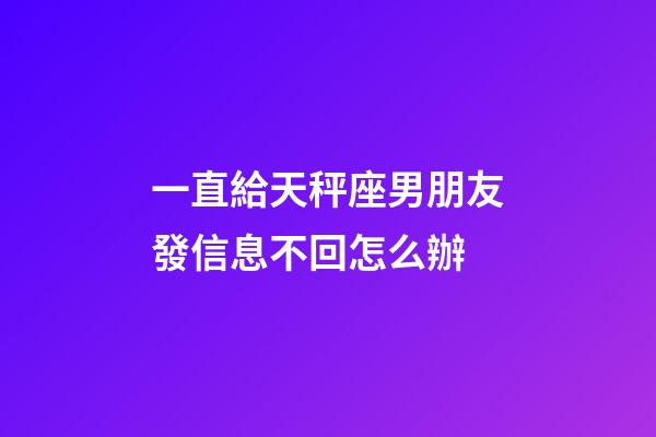 一直給天秤座男朋友發信息不回怎么辦-第1張-星座運勢-玄機派