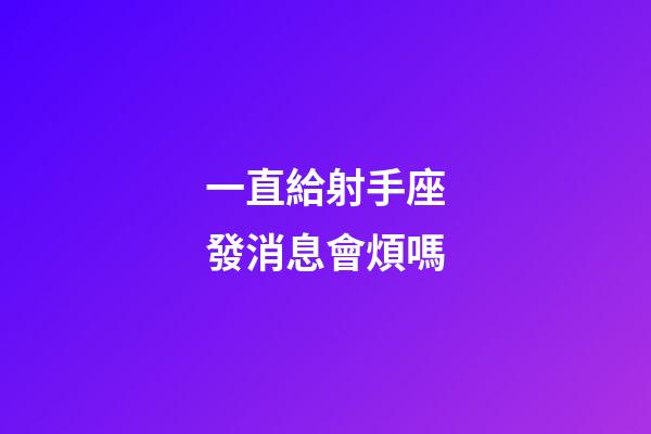 一直給射手座發消息會煩嗎-第1張-星座運勢-玄機派
