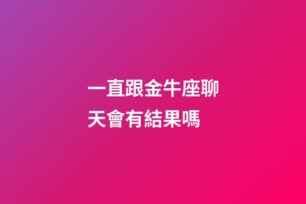 一直跟金牛座聊天會有結果嗎-第1張-星座運勢-玄機派