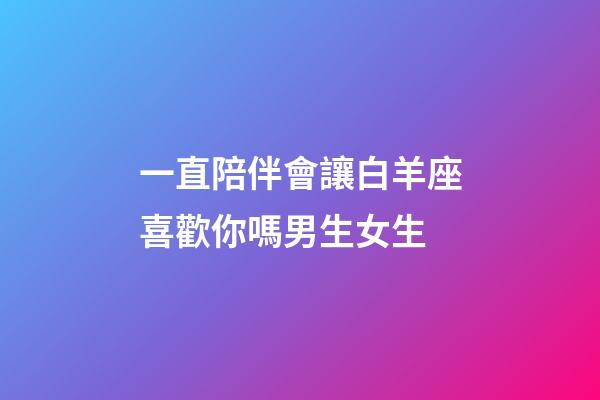 一直陪伴會讓白羊座喜歡你嗎男生女生-第1張-星座運勢-玄機派