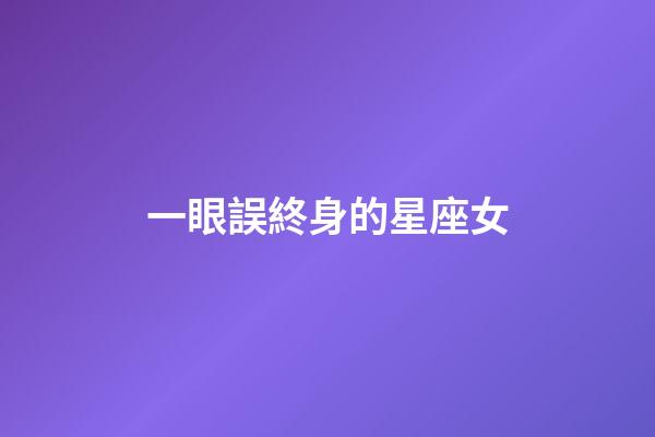 一眼誤終身的星座女-第1張-星座運(yùn)勢(shì)-玄機(jī)派