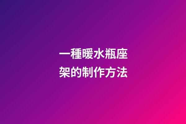 一種暖水瓶座架的制作方法-第1張-星座運勢-玄機派