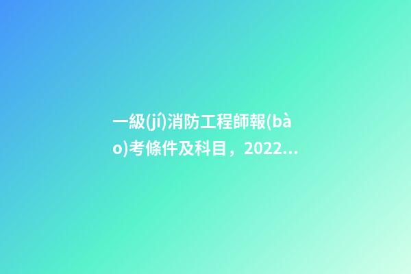一級(jí)消防工程師報(bào)考條件及科目，2022年一級(jí)注冊(cè)消防工程師考試的報(bào)考條件、考試科目、考試題型-第1張-觀點(diǎn)-玄機(jī)派