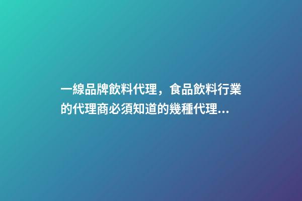 一線品牌飲料代理，食品飲料行業的代理商必須知道的幾種代理模式-第1張-觀點-玄機派