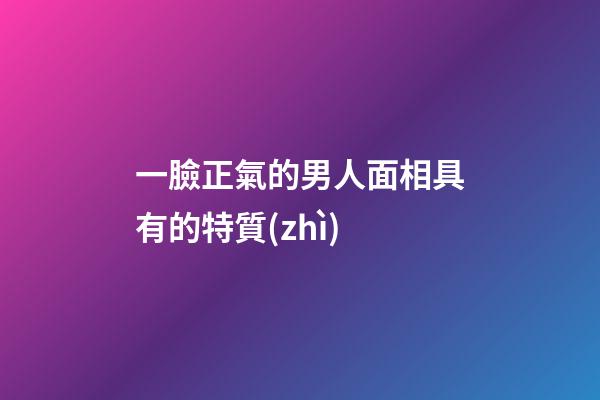 一臉正氣的男人面相具有的特質(zhì)