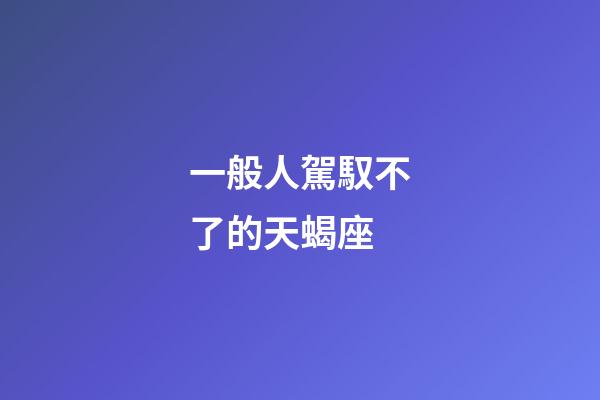 一般人駕馭不了的天蝎座-第1張-星座運(yùn)勢(shì)-玄機(jī)派