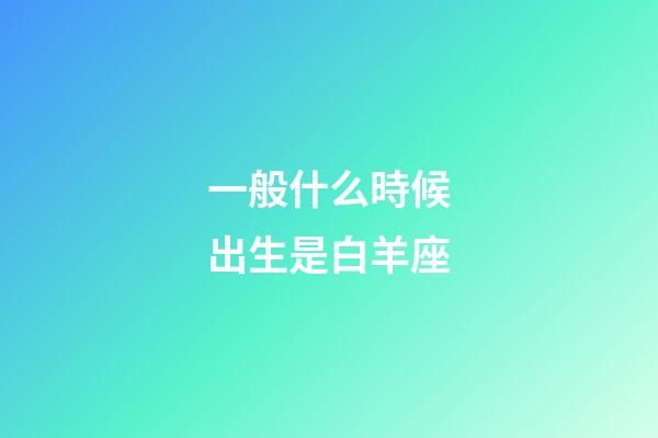 一般什么時候出生是白羊座-第1張-星座運勢-玄機派